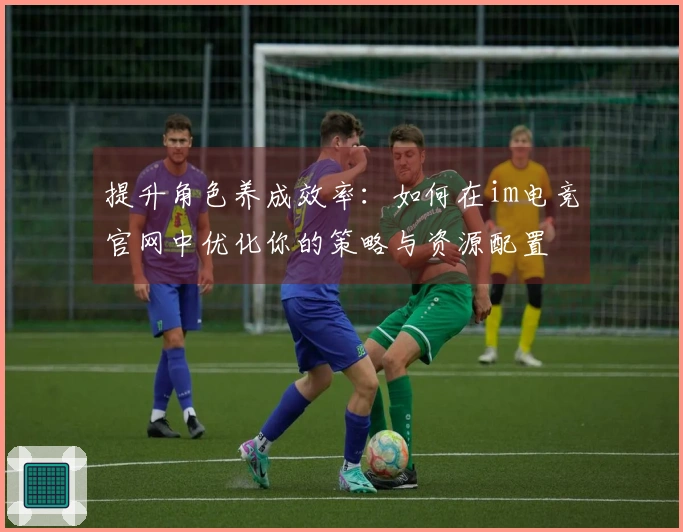 提升角色养成效率：如何在im电竞官网中优化你的策略与资源配置