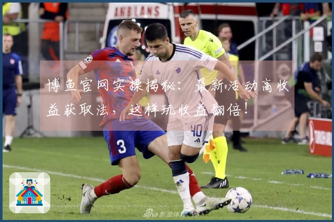 博鱼官网实操揭秘：最新活动高收益获取法，这样玩收益翻倍！