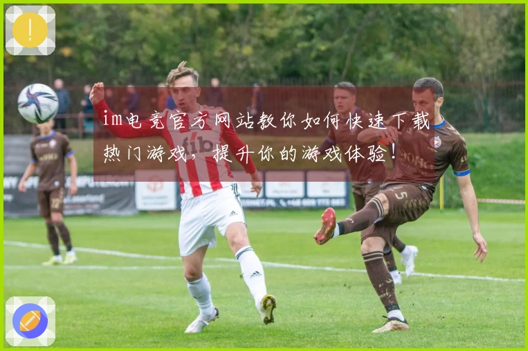 im电竞官方网站教你如何快速下载热门游戏，提升你的游戏体验！