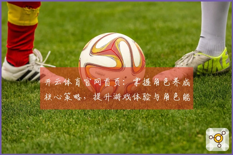 开云体育官网首页：掌握角色养成核心策略，提升游戏体验与角色能力
