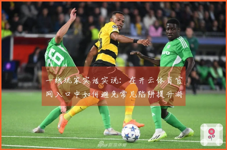 一线玩家实话实说：在开云体育官网入口中如何避免常见陷阱提升游戏体验