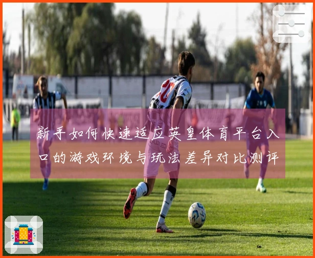 新手如何快速适应英皇体育平台入口的游戏环境与玩法差异对比测评