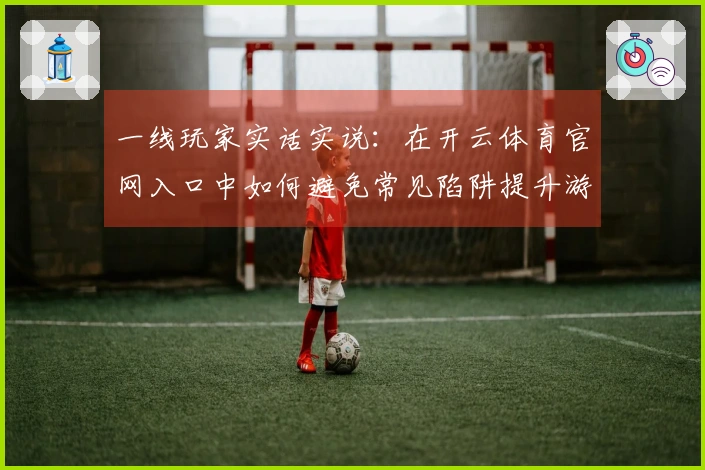 一线玩家实话实说：在开云体育官网入口中如何避免常见陷阱提升游戏体验