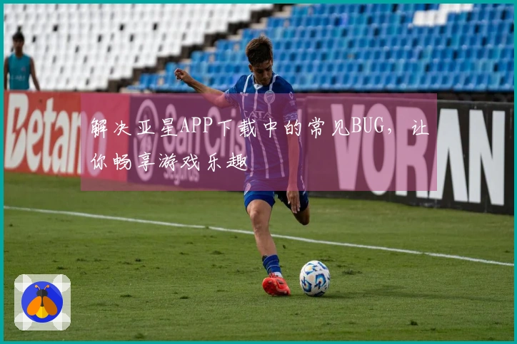 解决亚星APP下载中的常见BUG，让你畅享游戏乐趣