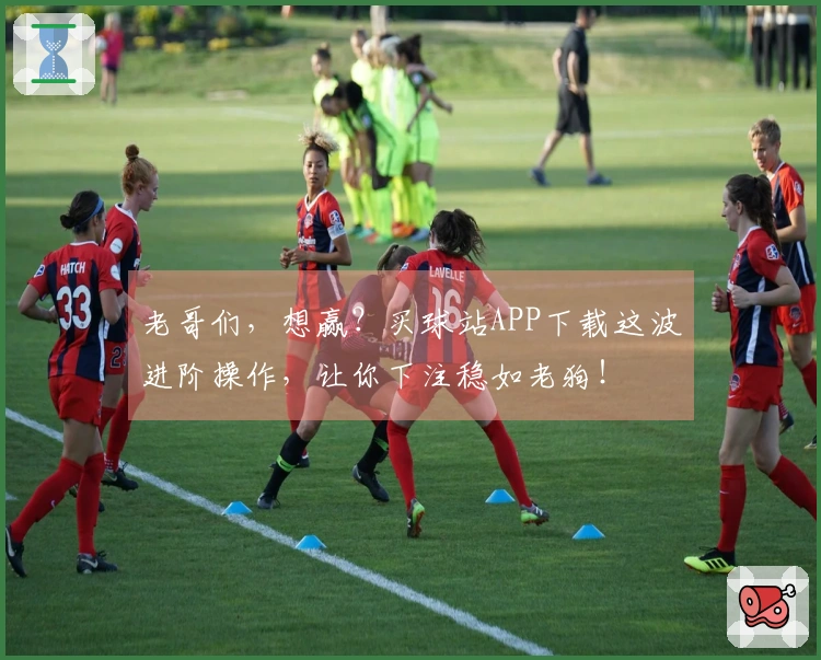 老哥们，想赢？买球站APP下载这波进阶操作，让你下注稳如老狗！
