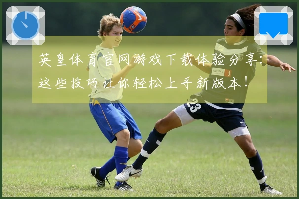 英皇体育官网游戏下载体验分享：这些技巧让你轻松上手新版本！