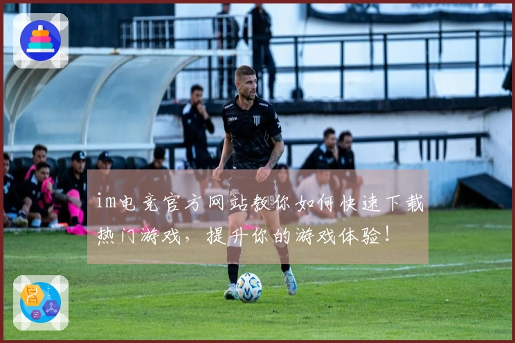 im电竞官方网站教你如何快速下载热门游戏，提升你的游戏体验！