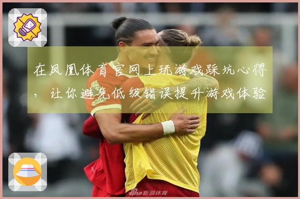 在凤凰体育官网上玩游戏踩坑心得，让你避免低级错误提升游戏体验