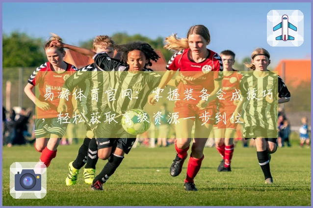 易游体育官网：掌握装备合成技巧，轻松获取高级资源一步到位