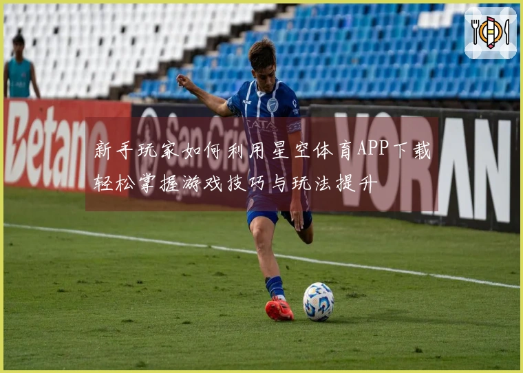 新手玩家如何利用星空体育APP下载轻松掌握游戏技巧与玩法提升