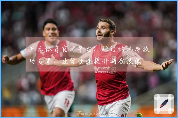 开云体育官方平台：踩过的坑与技巧分享，让你快速提升游戏技能