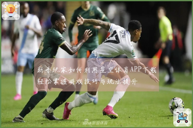 新手玩家如何利用星空体育APP下载轻松掌握游戏技巧与玩法提升