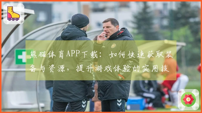熊猫体育APP下载：如何快速获取装备与资源，提升游戏体验的实用技巧