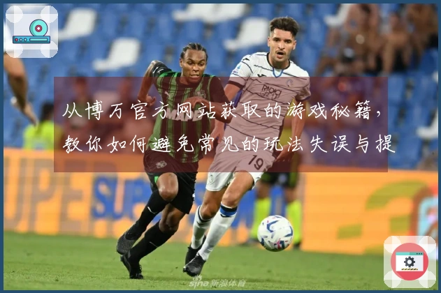 从博万官方网站获取的游戏秘籍，教你如何避免常见的玩法失误与提升游戏体验