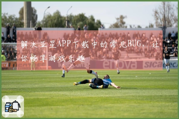 解决亚星APP下载中的常见BUG，让你畅享游戏乐趣