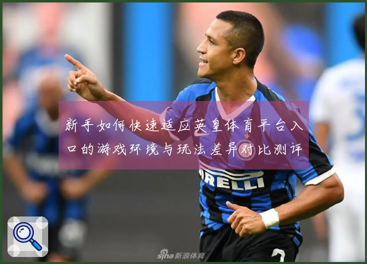 新手如何快速适应英皇体育平台入口的游戏环境与玩法差异对比测评