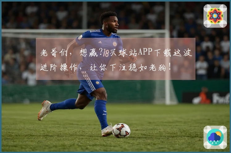 老哥们，想赢？买球站APP下载这波进阶操作，让你下注稳如老狗！