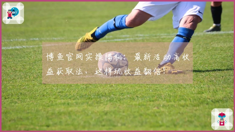 博鱼官网实操揭秘：最新活动高收益获取法，这样玩收益翻倍！