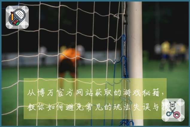 从博万官方网站获取的游戏秘籍，教你如何避免常见的玩法失误与提升游戏体验
