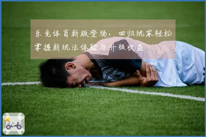 乐竞体育新版登场，回归玩家轻松掌握新玩法体验与升级收益