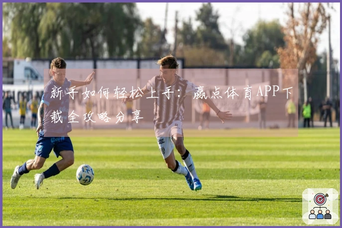新手如何轻松上手：赢点体育APP下载全攻略分享