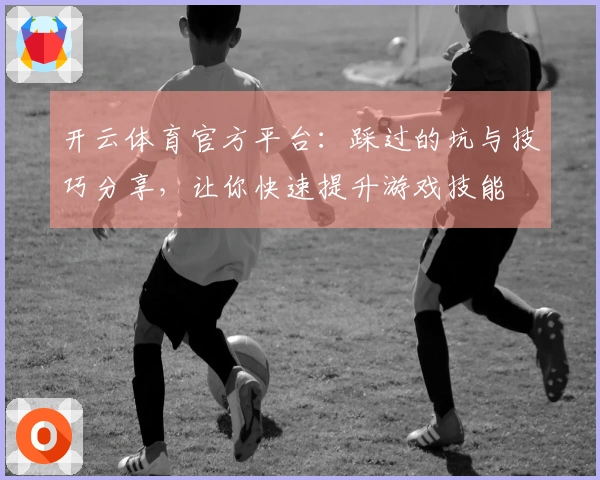 开云体育官方平台：踩过的坑与技巧分享，让你快速提升游戏技能