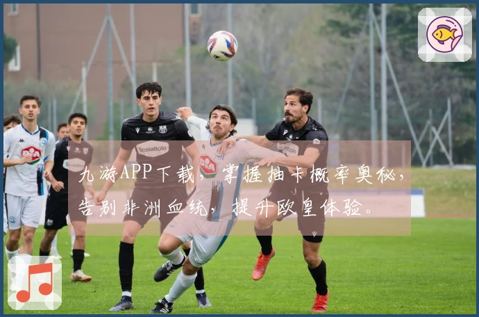 九游APP下载，掌握抽卡概率奥秘，告别非洲血统，提升欧皇体验。